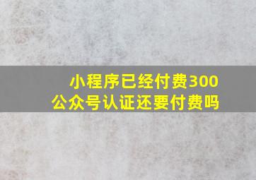 小程序已经付费300 公众号认证还要付费吗